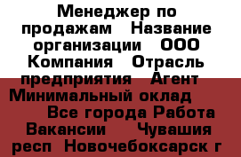 Менеджер по продажам › Название организации ­ ООО Компания › Отрасль предприятия ­ Агент › Минимальный оклад ­ 30 000 - Все города Работа » Вакансии   . Чувашия респ.,Новочебоксарск г.